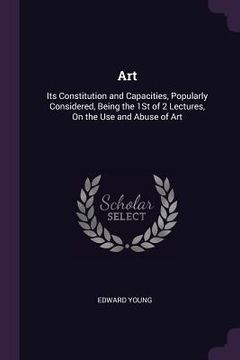 portada Art: Its Constitution and Capacities, Popularly Considered, Being the 1St of 2 Lectures, On the Use and Abuse of Art
