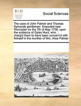 portada the case of john palmer and thomas symonds gentlemen. executed near worcester on the 7th of may 1708, upon the evidence of gyles hunt, who ... charg'd