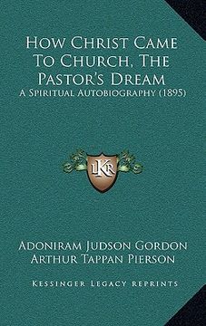 portada how christ came to church, the pastor's dream: a spiritual autobiography (1895) (en Inglés)
