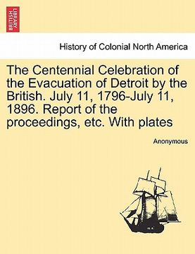 portada the centennial celebration of the evacuation of detroit by the british. july 11, 1796-july 11, 1896. report of the proceedings, etc. with plates (en Inglés)