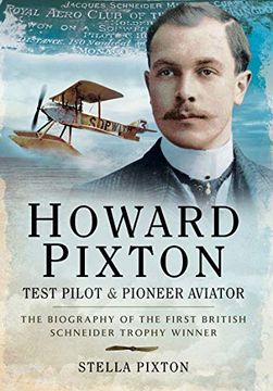 portada Howard Pixton: Test Pilot & Pioneer Aviator: The Biography of the First British Schneider Trophy Winner 