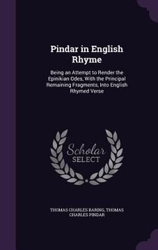 portada Pindar in English Rhyme: Being an Attempt to Render the Epinikian Odes, With the Principal Remaining Fragments, Into English Rhymed Verse (en Inglés)