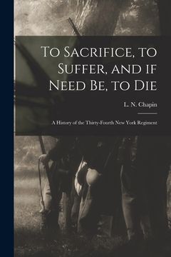 portada To Sacrifice, to Suffer, and If Need Be, to Die: a History of the Thirty-fourth New York Regiment (en Inglés)