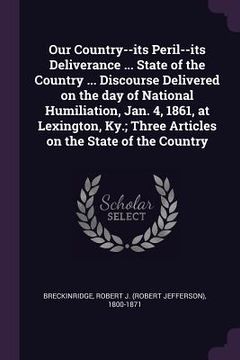 portada Our Country--its Peril--its Deliverance ... State of the Country ... Discourse Delivered on the day of National Humiliation, Jan. 4, 1861, at Lexingto (in English)