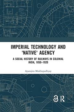 portada Imperial Technology and 'native' Agency: A Social History of Railways in Colonial India, 1850-1920 