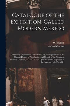 portada Catalogue of the Exhibition, Called Modern Mexico: Containing a Panoramic View of the City, With Specimens of the Natural History of New Spain, and Mo (in English)