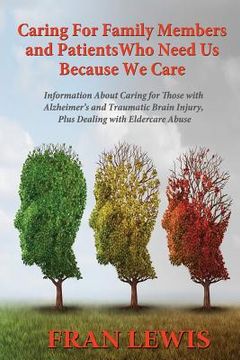 portada Caring for Family Members and Patients Who Need Us Because We Care: Information About Caring for Those with Alzheimer's Disease and Traumatic Brain In (en Inglés)