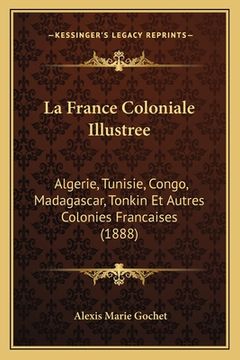 portada La France Coloniale Illustree: Algerie, Tunisie, Congo, Madagascar, Tonkin Et Autres Colonies Francaises (1888) (en Francés)