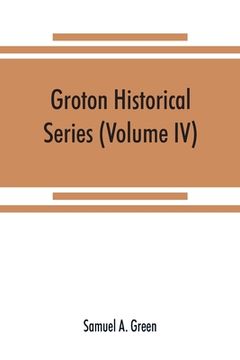 portada Groton historical series. A collection of papers relating to the history of the town of Groton, Massachusetts (Volume IV) (en Inglés)