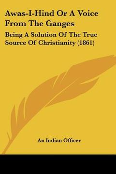 portada awas-i-hind or a voice from the ganges: being a solution of the true source of christianity (1861) (en Inglés)