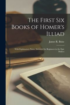 portada The First Six Books of Homer's Illiad; with Explanatory Notes, Intended for Beginners in the Epic Dialect