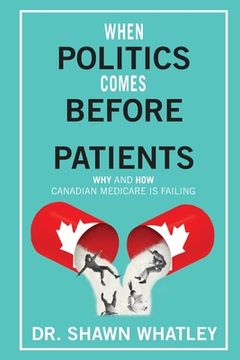portada When Politics Comes Before Patients: Why and how Canadian Medicare is Failing (en Inglés)