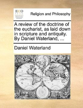portada a review of the doctrine of the eucharist, as laid down in scripture and antiquity. by daniel waterland, ... (en Inglés)