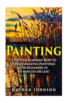 portada Painting: 7 Steps to Learning how to Master Painting for Beginners in 60 Minutes or Less! (en Inglés)