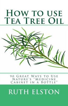 portada How to use Tea Tree Oil: 90 Great Ways to Use Natures "Medicine Cabinet in a Bottle" (en Inglés)