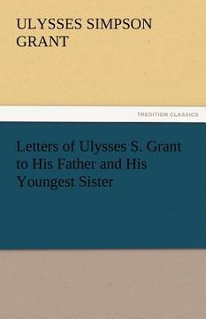 portada letters of ulysses s. grant to his father and his youngest sister, 1857-78