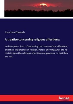 portada A treatise concerning religious affections: In three parts. Part I. Concerning the nature of the affections, and their importance in religion. Part II