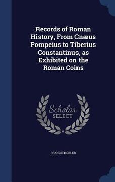 portada Records of Roman History, From Cnæus Pompeius to Tiberius Constantinus, as Exhibited on the Roman Coins (en Inglés)