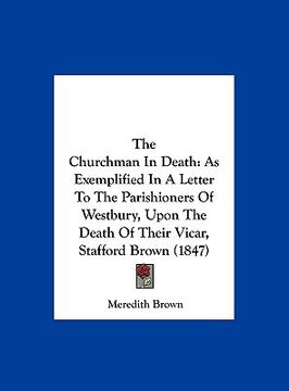 portada the churchman in death: as exemplified in a letter to the parishioners of westbury, upon the death of their vicar, stafford brown (1847)