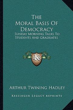 portada the moral basis of democracy: sunday morning talks to students and graduates (in English)