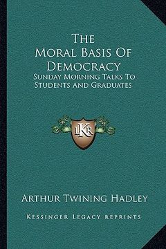 portada the moral basis of democracy: sunday morning talks to students and graduates (en Inglés)