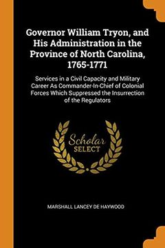 portada Governor William Tryon, and his Administration in the Province of North Carolina, 1765-1771: Services in a Civil Capacity and Military Career as. Suppressed the Insurrection of the Regulators 
