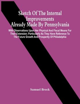 portada Sketch Of The Internal Improvements Already Made By Pennsylvania; With Observations Upon Her Physical And Fiscal Means For Their Extension; Particular (en Inglés)