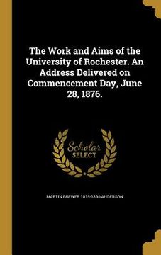 portada The Work and Aims of the University of Rochester. An Address Delivered on Commencement Day, June 28, 1876. (en Inglés)
