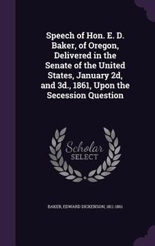 portada Speech of Hon. E. D. Baker, of Oregon, Delivered in the Senate of the United States, January 2d, and 3d., 1861, Upon the Secession Question (en Inglés)
