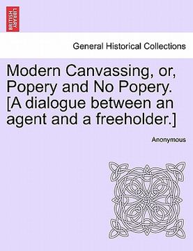 portada modern canvassing, or, popery and no popery. [a dialogue between an agent and a freeholder.] (in English)
