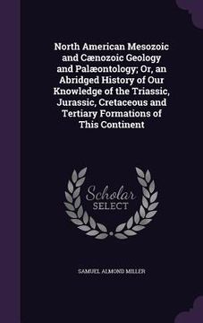 portada North American Mesozoic and Cænozoic Geology and Palæontology; Or, an Abridged History of Our Knowledge of the Triassic, Jurassic, Cretaceous and Tert (in English)