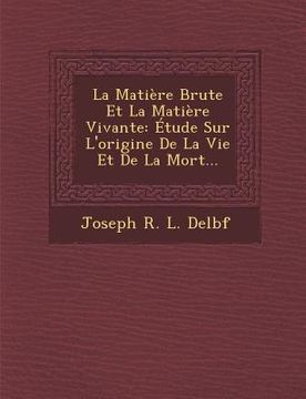 portada La Matiere Brute Et La Matiere Vivante: Etude Sur L'Origine de La Vie Et de La Mort... (in French)