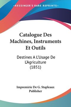 portada Catalogue Des Machines, Instruments Et Outils: Destines A L'Usage De L'Agriculture (1851) (en Francés)