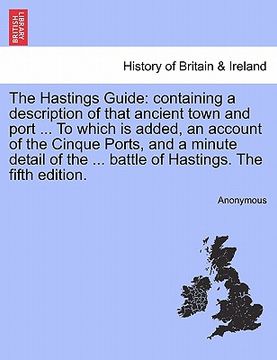portada the hastings guide: containing a description of that ancient town and port ... to which is added, an account of the cinque ports, and a mi (en Inglés)