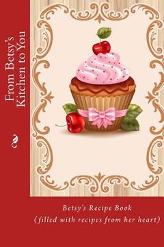portada From Betsy's Kitchen to You: Betsy's Recipe Book (filled with recipes from her heart) (en Inglés)