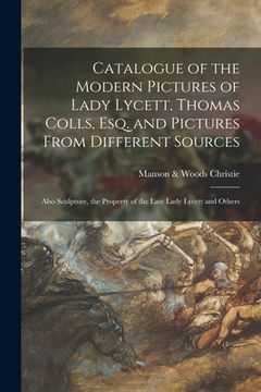 portada Catalogue of the Modern Pictures of Lady Lycett, Thomas Colls, Esq. and Pictures From Different Sources: Also Sculpture, the Property of the Late Lady (en Inglés)