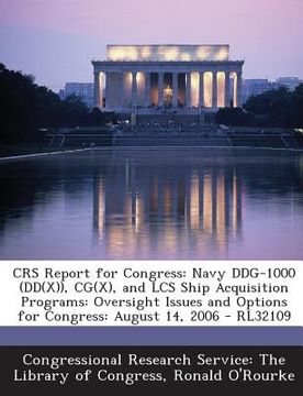 portada Crs Report for Congress: Navy Ddg-1000 (Dd(x)), CG(X), and Lcs Ship Acquisition Programs: Oversight Issues and Options for Congress: August 14, (en Inglés)