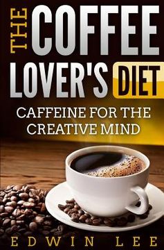 portada The Coffee Lover's Diet: Caffeine for the Creative Mind: The Ultimate Guide to Coffee (in English)