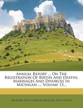 portada annual report ... on the registration of births and deaths, marriages and divorces in michigan ..., volume 13...