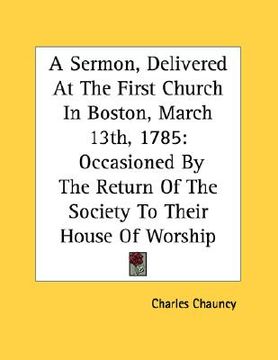 portada a sermon, delivered at the first church in boston, march 13th, 1785: occasioned by the return of the society to their house of worship (en Inglés)