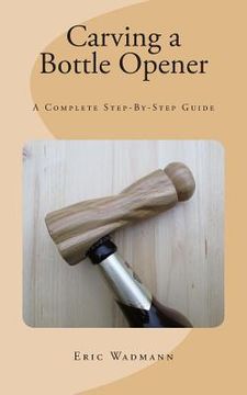 portada Carving a Bottle Opener: A Complete Step-By-Step Guide (en Inglés)