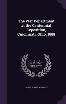 portada The War Department at the Centennial Exposition, Cincinnati, Ohio, 1888 (en Inglés)