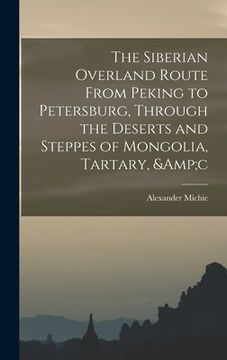 portada The Siberian Overland Route From Peking to Petersburg, Through the Deserts and Steppes of Mongolia, Tartary, &c (en Inglés)