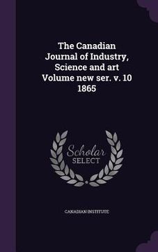 portada The Canadian Journal of Industry, Science and art Volume new ser. v. 10 1865 (en Inglés)