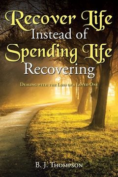 portada Recover Life Instead of Spending Life Recovering: Dealing with the Loss of a Loved One
