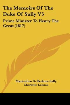 portada the memoirs of the duke of sully v5: prime minister to henry the great (1817) (en Inglés)