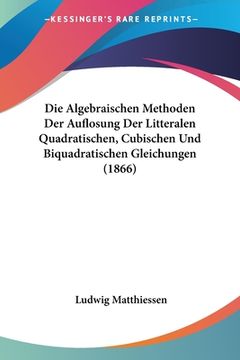 portada Die Algebraischen Methoden Der Auflosung Der Litteralen Quadratischen, Cubischen Und Biquadratischen Gleichungen (1866) (en Alemán)