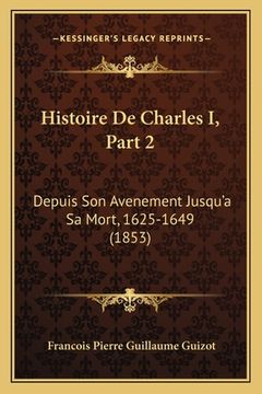 portada Histoire De Charles I, Part 2: Depuis Son Avenement Jusqu'a Sa Mort, 1625-1649 (1853) (en Francés)