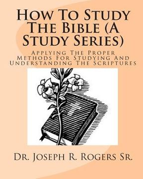 portada How To Study The Bible (A Study Series): Applying The Proper Methods For Studying And Understanding The Scriptures (in English)