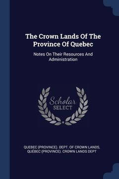 portada The Crown Lands Of The Province Of Quebec: Notes On Their Resources And Administration (en Inglés)